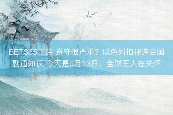 BET365下注 遵守很严重？以色列扣押连合国副通知长 今天是5月13日，全球王人在关怀