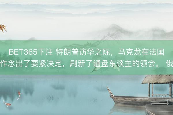 BET365下注 特朗普访华之际，马克龙在法国作念出了要紧决定，刷新了通盘东谈主的领会。 俄