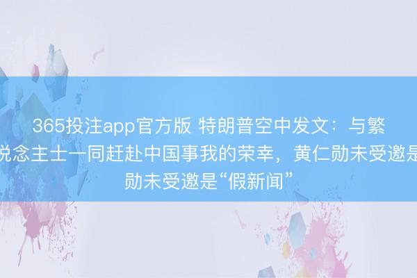 365投注app官方版 特朗普空中发文：与繁密卓绝东说念主士一同赶赴中国事我的荣幸，黄仁勋未受邀是“假新闻”