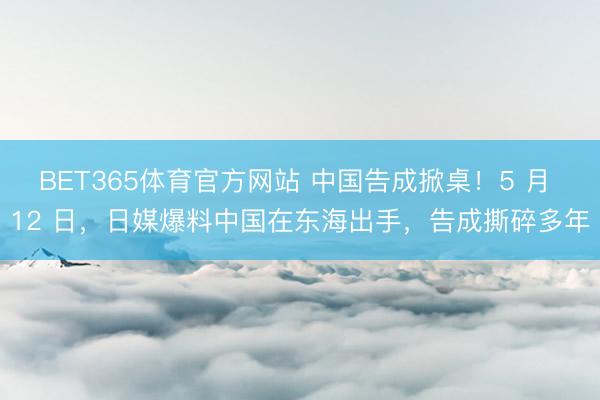 BET365体育官方网站 中国告成掀桌！5 月 12 日，日媒爆料中国在东海出手，告成撕碎多年