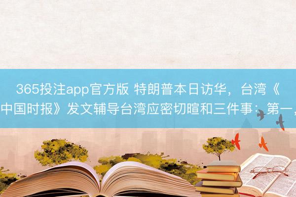 365投注app官方版 特朗普本日访华，台湾《中国时报》发文辅导台湾应密切暄和三件事：第一，