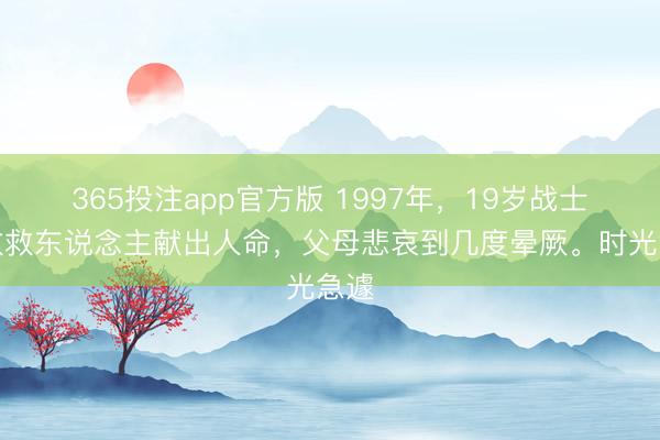 365投注app官方版 1997年，19岁战士果敢救东说念主献出人命，父母悲哀到几度晕厥。时光急遽