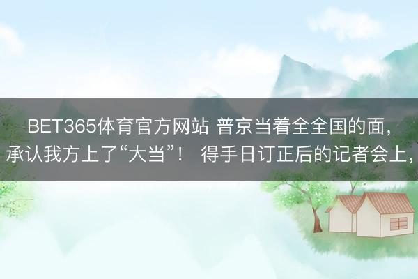 BET365体育官方网站 普京当着全全国的面，承认我方上了“大当”！ 得手日订正后的记者会上，