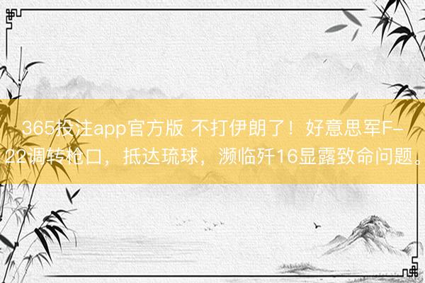 365投注app官方版 不打伊朗了！好意思军F-22调转枪口，抵达琉球，濒临歼16显露致命问题。