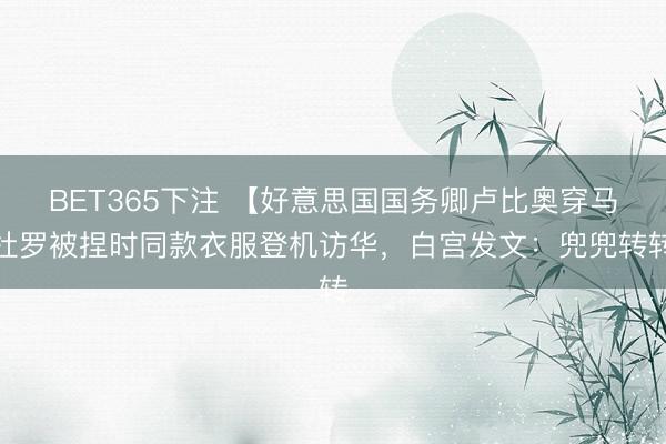 BET365下注 【好意思国国务卿卢比奥穿马杜罗被捏时同款衣服登机访华，白宫发文：兜兜转转