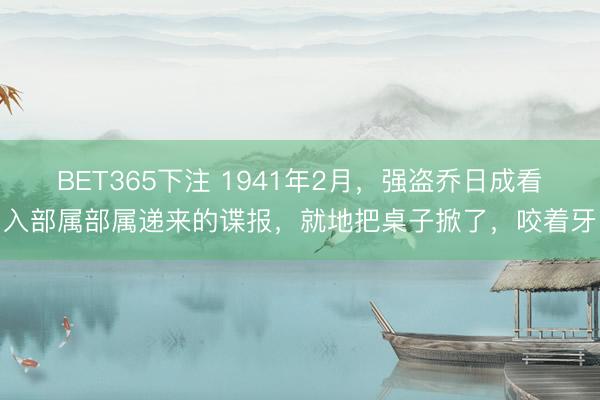 BET365下注 1941年2月，强盗乔日成看入部属部属递来的谍报，就地把桌子掀了，咬着牙