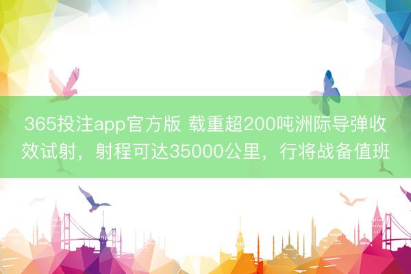 365投注app官方版 载重超200吨洲际导弹收效试射，射程可达35000公里，行将战备值班