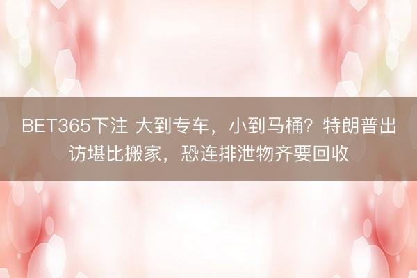 BET365下注 大到专车，小到马桶？特朗普出访堪比搬家，恐连排泄物齐要回收