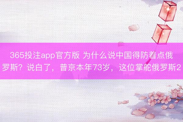 365投注app官方版 为什么说中国得防着点俄罗斯？说白了，普京本年73岁，这位掌舵俄罗斯2