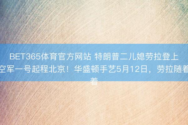 BET365体育官方网站 特朗普二儿媳劳拉登上空军一号起程北京！华盛顿手艺5月12日，劳拉随着
