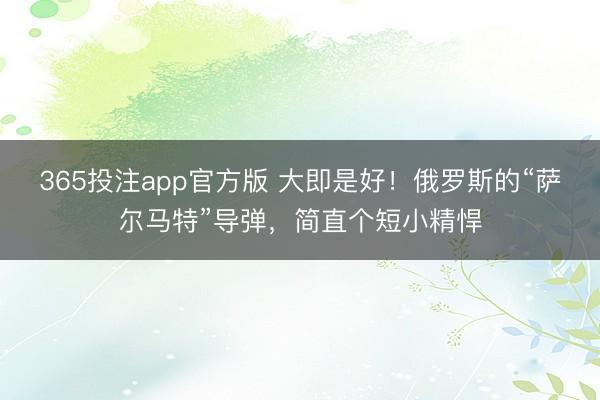 365投注app官方版 大即是好！俄罗斯的“萨尔马特”导弹，简直个短小精悍