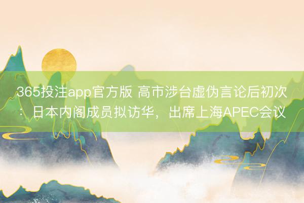 365投注app官方版 高市涉台虚伪言论后初次：日本内阁成员拟访华，出席上海APEC会议