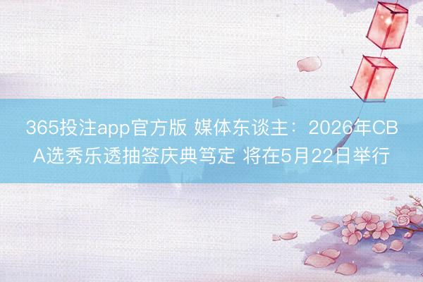 365投注app官方版 媒体东谈主：2026年CBA选秀乐透抽签庆典笃定 将在5月22日举行