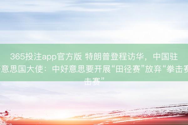 365投注app官方版 特朗普登程访华，中国驻好意思国大使：中好意思要开展“田径赛”放弃“拳击赛”