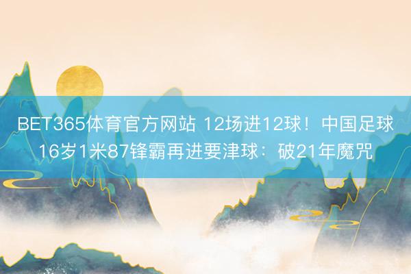 BET365体育官方网站 12场进12球！中国足球16岁1米87锋霸再进要津球：破21年魔咒