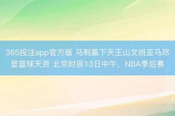 365投注app官方版 马刺赢下天王山文班亚马尽显篮球天资 北京时辰13日中午，NBA季后赛