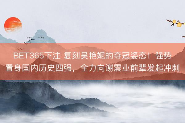 BET365下注 复刻吴艳妮的夺冠姿态！强势置身国内历史四强，全力向谢震业前辈发起冲刺