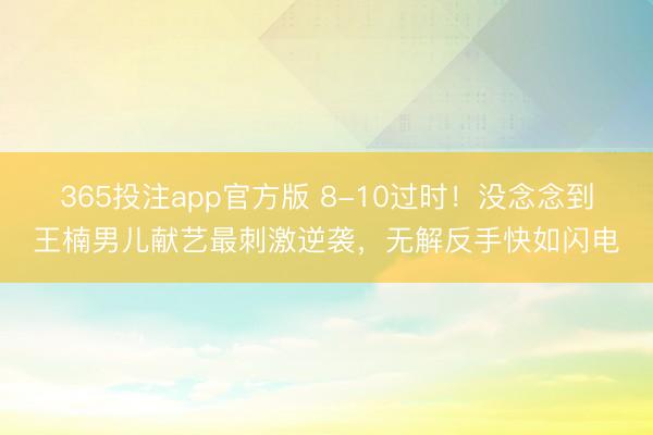 365投注app官方版 8-10过时！没念念到王楠男儿献艺最刺激逆袭，无解反手快如闪电