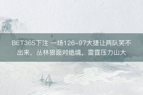 BET365下注 一场126-97大捷让两队笑不出来，丛林狼面对绝境，雷霆压力山大