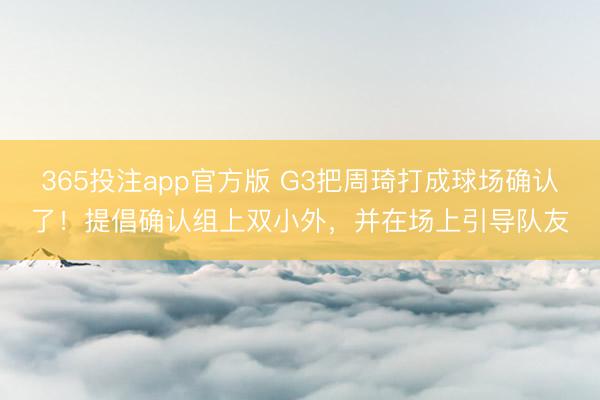 365投注app官方版 G3把周琦打成球场确认了！提倡确认组上双小外，并在场上引导队友