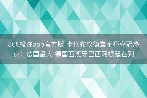 365投注app官方版 卡伦布权衡寰宇杯夺冠热点：法国最大 德国西班牙巴西阿根廷在列