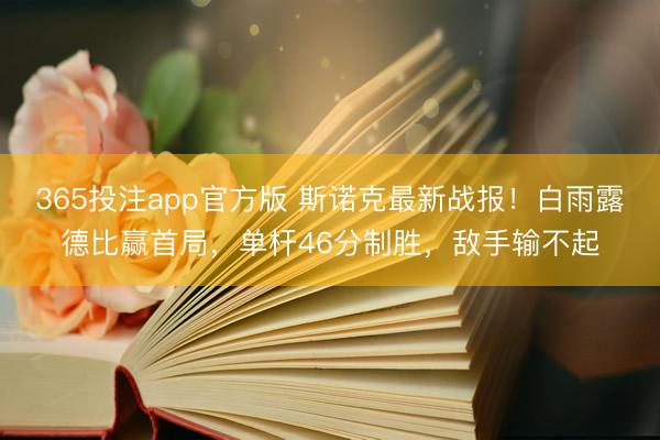 365投注app官方版 斯诺克最新战报！白雨露德比赢首局，单杆46分制胜，敌手输不起