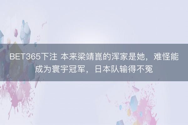 BET365下注 本来梁靖崑的浑家是她，难怪能成为寰宇冠军，日本队输得不冤