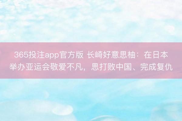 365投注app官方版 长崎好意思柚：在日本举办亚运会敬爱不凡，思打败中国、完成复仇