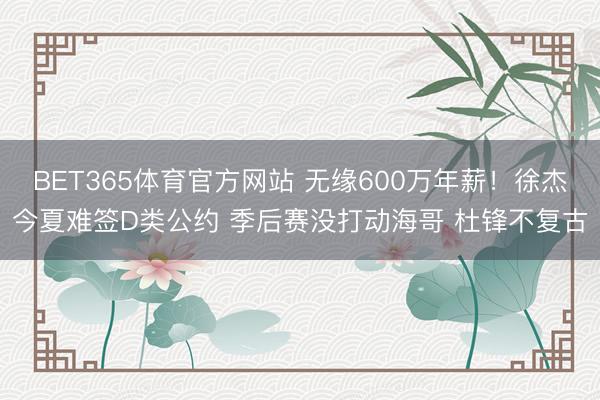 BET365体育官方网站 无缘600万年薪！徐杰今夏难签D类公约 季后赛没打动海哥 杜锋不复古