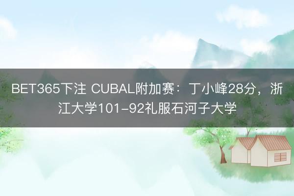 BET365下注 CUBAL附加赛：丁小峰28分，浙江大学101-92礼服石河子大学