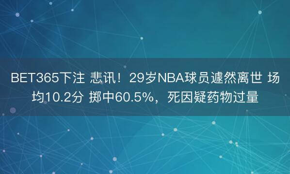 BET365下注 悲讯！29岁NBA球员遽然离世 场均10.2分 掷中60.5%，死因疑药物过量