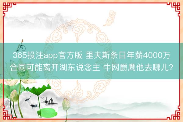365投注app官方版 里夫斯条目年薪4000万合同可能离开湖东说念主 牛网爵鹰他去哪儿？