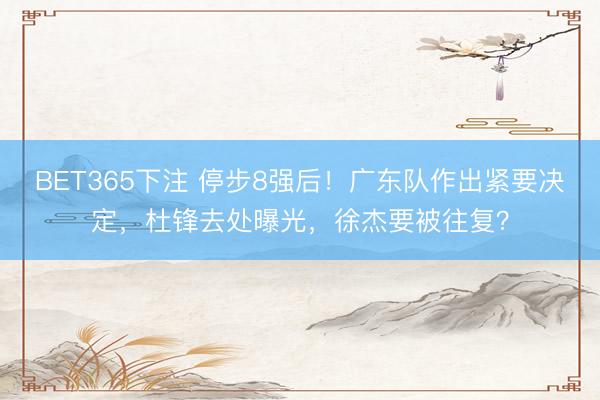 BET365下注 停步8强后！广东队作出紧要决定，杜锋去处曝光，徐杰要被往复？