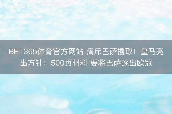 BET365体育官方网站 痛斥巴萨攫取！皇马亮出方针：500页材料 要将巴萨逐出欧冠