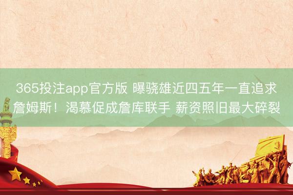 365投注app官方版 曝骁雄近四五年一直追求詹姆斯！渴慕促成詹库联手 薪资照旧最大碎裂