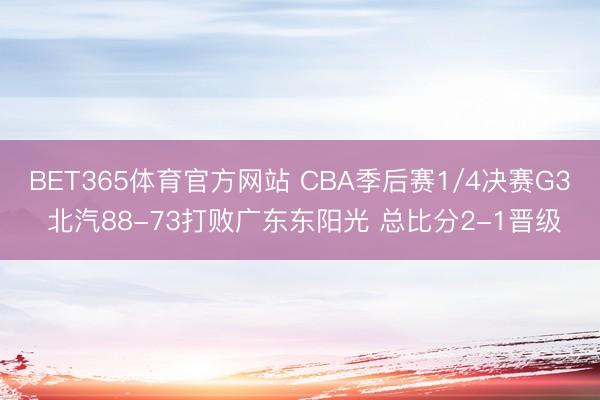 BET365体育官方网站 CBA季后赛1/4决赛G3 北汽88-73打败广东东阳光 总比分2-1晋级