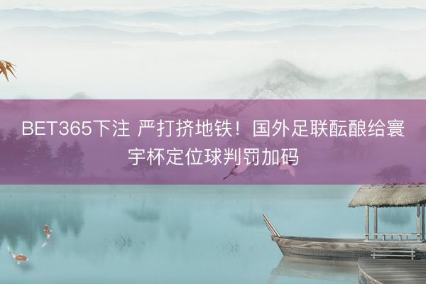 BET365下注 严打挤地铁！国外足联酝酿给寰宇杯定位球判罚加码