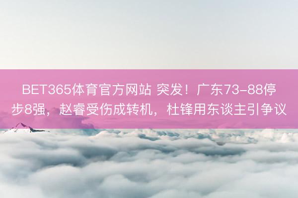 BET365体育官方网站 突发！广东73-88停步8强，赵睿受伤成转机，杜锋用东谈主引争议