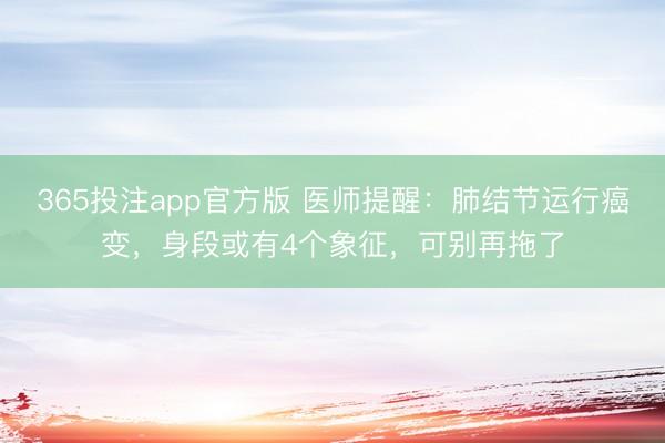 365投注app官方版 医师提醒：肺结节运行癌变，身段或有4个象征，可别再拖了