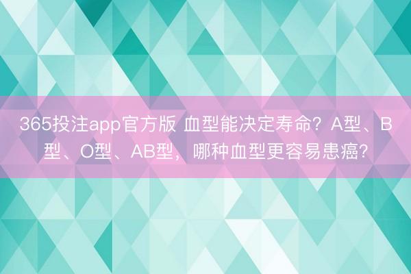 365投注app官方版 血型能决定寿命？A型、B型、O型、AB型，哪种血型更容易患癌？