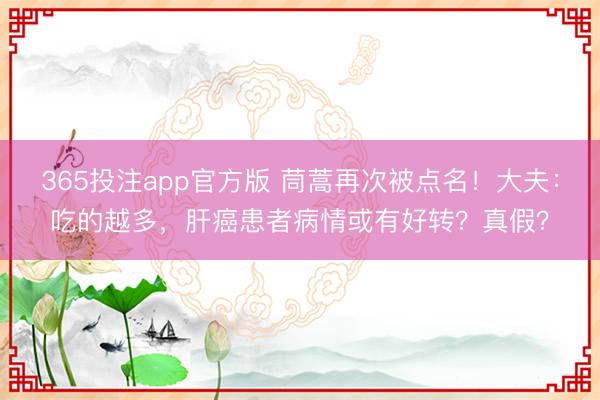 365投注app官方版 茼蒿再次被点名！大夫：吃的越多，肝癌患者病情或有好转？真假？
