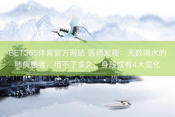BET365体育官方网站 医师发现：无数喝水的肺病患者，用不了多久，身段或有4大变化