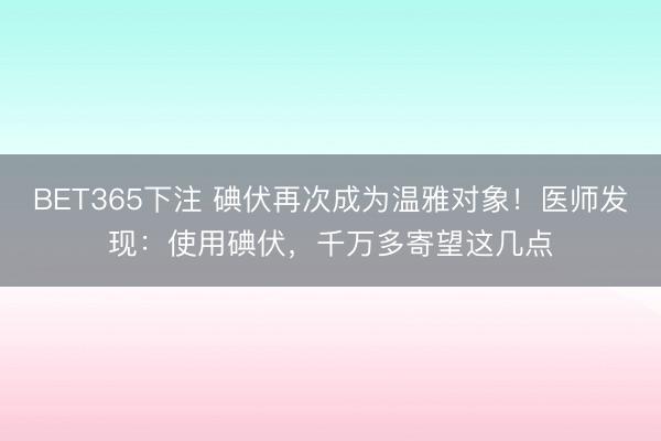 BET365下注 碘伏再次成为温雅对象！医师发现：使用碘伏，千万多寄望这几点