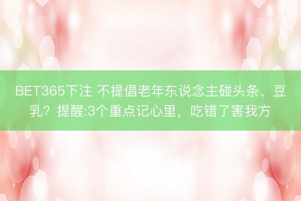 BET365下注 不提倡老年东说念主碰头条、豆乳？提醒:3个重点记心里，吃错了害我方