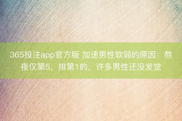 365投注app官方版 加速男性软弱的原因：熬夜仅第5，排第1的，许多男性还没发觉