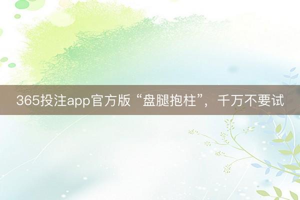 365投注app官方版 “盘腿抱柱”，千万不要试