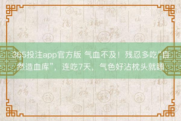 365投注app官方版 气血不及！残忍多吃“自然造血库”，连吃7天，气色好沾枕头就睡