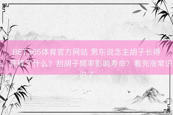 BET365体育官方网站 男东说念主胡子长得快，评释了什么？刮胡子频率影响寿命？看完涨常识了