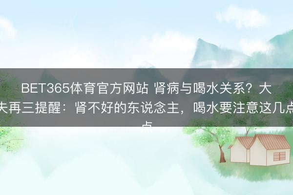 BET365体育官方网站 肾病与喝水关系？大夫再三提醒：肾不好的东说念主，喝水要注意这几点