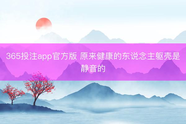 365投注app官方版 原来健康的东说念主躯壳是静音的